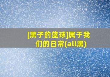 [黑子的篮球]属于我们的日常(all黑)